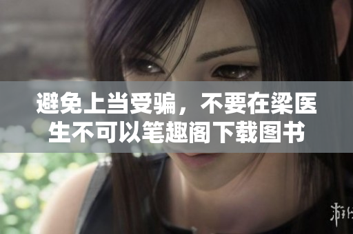 避免上当受骗，不要在梁医生不可以笔趣阁下载图书