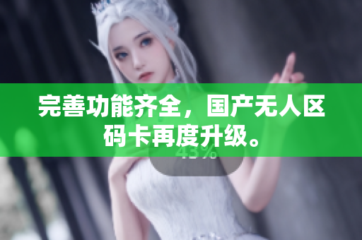 完善功能齐全，国产无人区码卡再度升级。