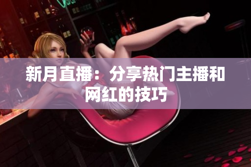 新月直播：分享热门主播和网红的技巧