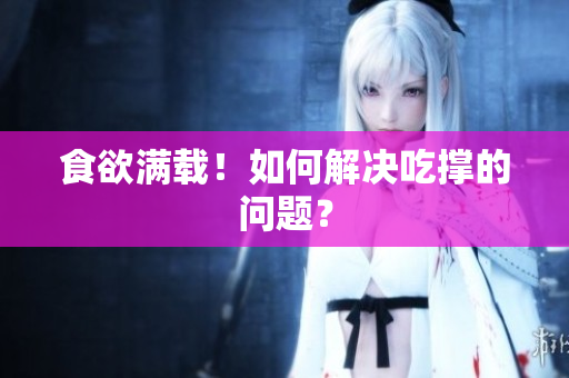 食欲满载！如何解决吃撑的问题？