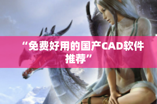 “免费好用的国产CAD软件推荐”
