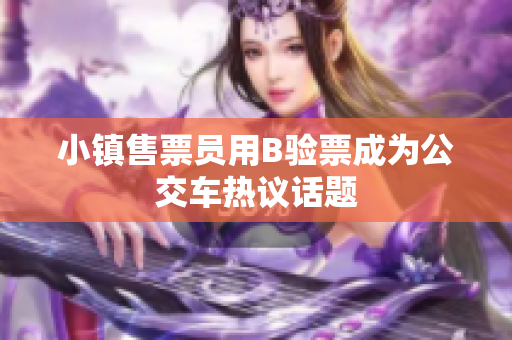 小镇售票员用B验票成为公交车热议话题