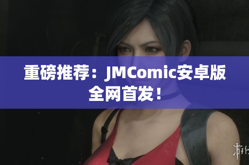 重磅推荐：JMComic安卓版全网首发！