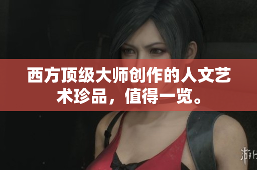 西方顶级大师创作的人文艺术珍品，值得一览。
