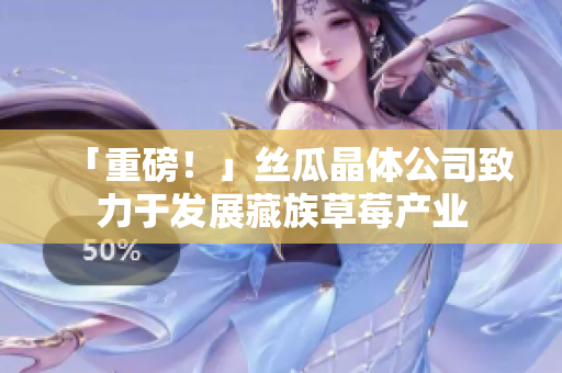 「重磅！」丝瓜晶体公司致力于发展藏族草莓产业