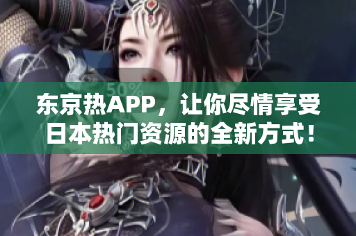 东京热APP，让你尽情享受日本热门资源的全新方式！