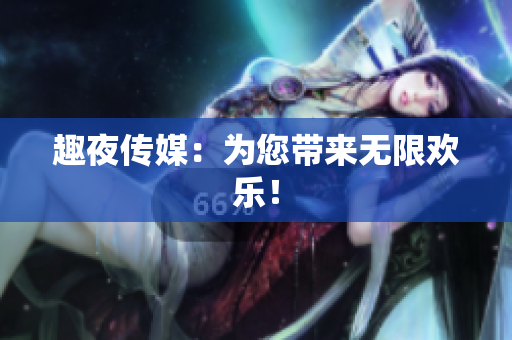 趣夜传媒：为您带来无限欢乐！