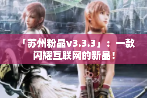 「苏州粉晶v3.3.3」：一款闪耀互联网的新品！
