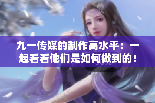 九一传媒的制作高水平：一起看看他们是如何做到的！