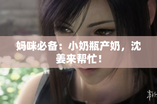 妈咪必备：小奶瓶产奶，沈姜来帮忙！