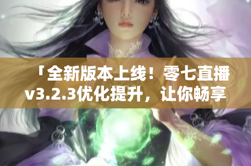 「全新版本上线！零七直播v3.2.3优化提升，让你畅享直播乐趣」