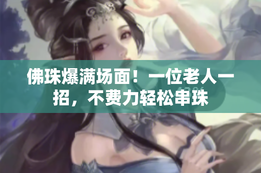 佛珠爆满场面！一位老人一招，不费力轻松串珠