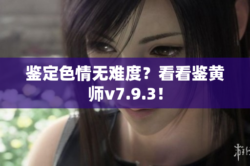 鉴定色情无难度？看看鉴黄师v7.9.3！