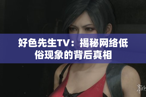 好色先生TV：揭秘网络低俗现象的背后真相