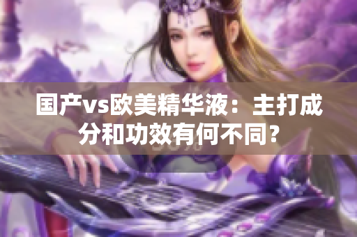 国产vs欧美精华液：主打成分和功效有何不同？