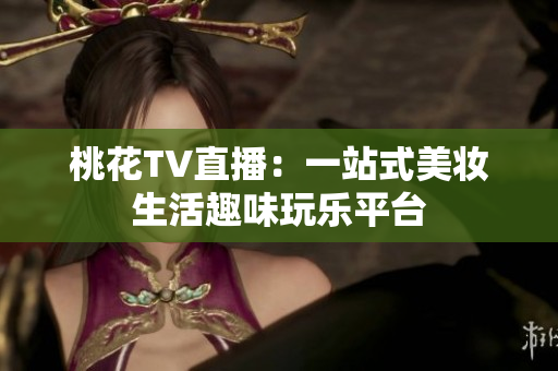 桃花TV直播：一站式美妆生活趣味玩乐平台