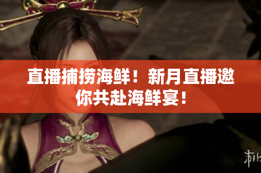 直播捕捞海鲜！新月直播邀你共赴海鲜宴！