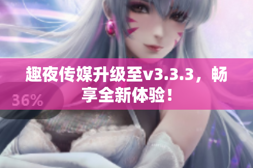 趣夜传媒升级至v3.3.3，畅享全新体验！