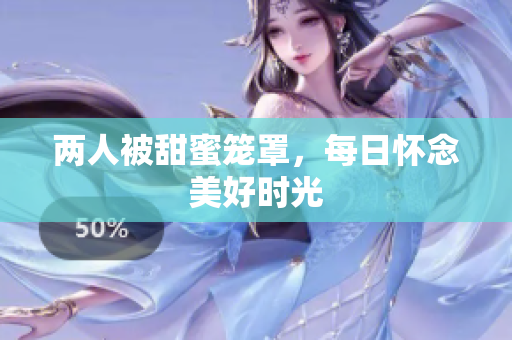 两人被甜蜜笼罩，每日怀念美好时光