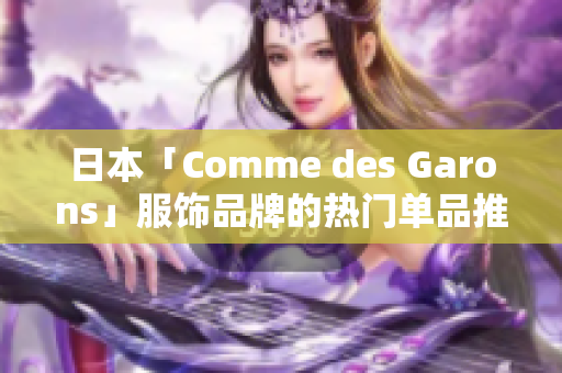 日本「Comme des Garons」服饰品牌的热门单品推荐