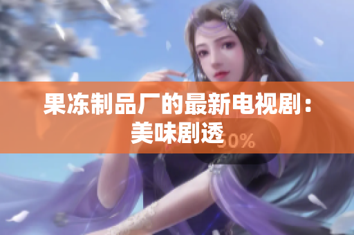 果冻制品厂的最新电视剧：美味剧透