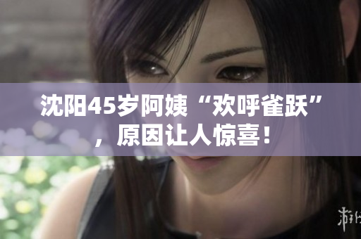 沈阳45岁阿姨“欢呼雀跃”，原因让人惊喜！