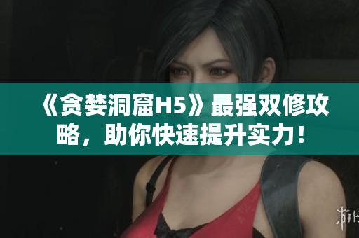 《贪婪洞窟H5》最强双修攻略，助你快速提升实力！