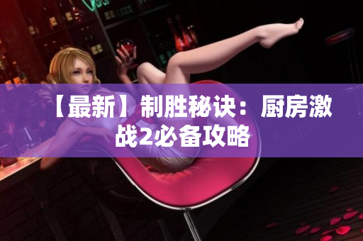 【最新】制胜秘诀：厨房激战2必备攻略