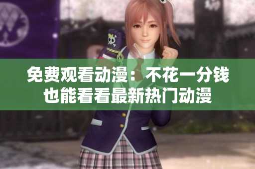 免费观看动漫：不花一分钱也能看看最新热门动漫