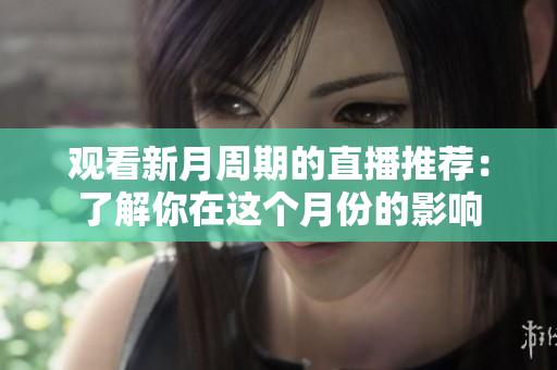观看新月周期的直播推荐：了解你在这个月份的影响
