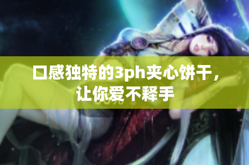 口感独特的3ph夹心饼干，让你爱不释手