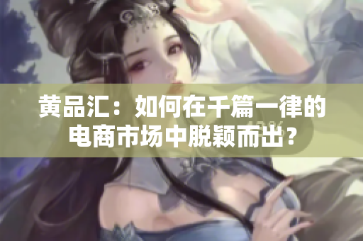 黄品汇：如何在千篇一律的电商市场中脱颖而出？