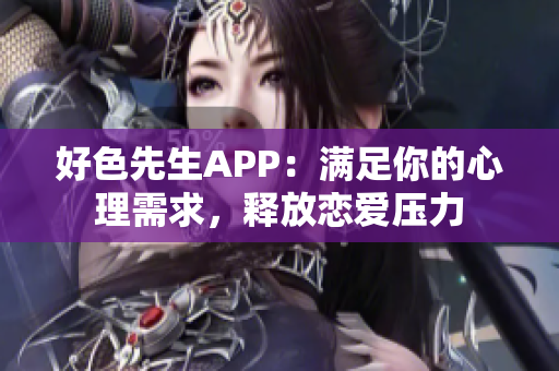 好色先生APP：满足你的心理需求，释放恋爱压力