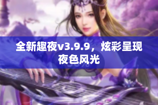 全新趣夜v3.9.9，炫彩呈现夜色风光