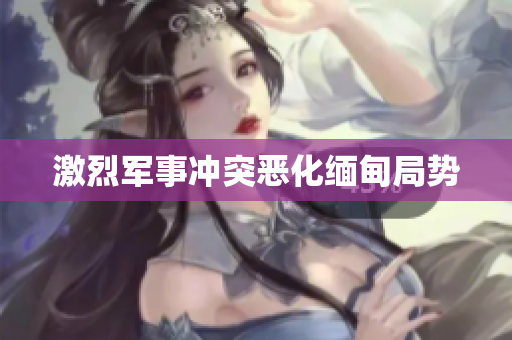 激烈军事冲突恶化缅甸局势