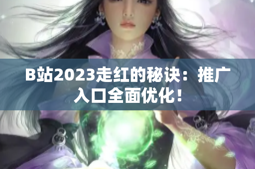 B站2023走红的秘诀：推广入口全面优化！