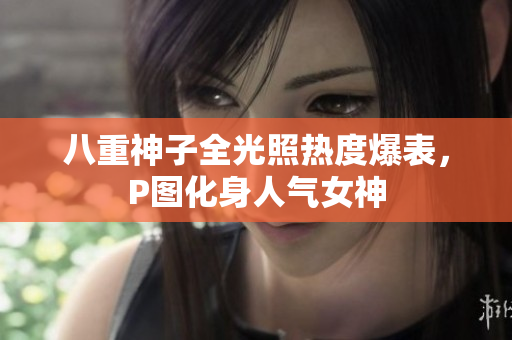 八重神子全光照热度爆表，P图化身人气女神