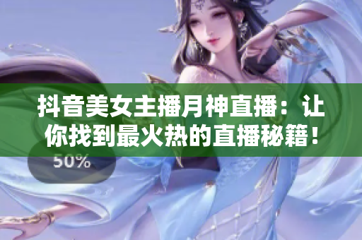 抖音美女主播月神直播：让你找到最火热的直播秘籍！ - 掌握最强直播秘籍！抖音名主播月神专属分享！