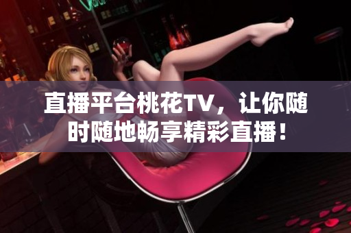直播平台桃花TV，让你随时随地畅享精彩直播！
