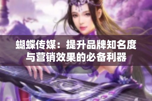 蝴蝶传媒：提升品牌知名度与营销效果的必备利器