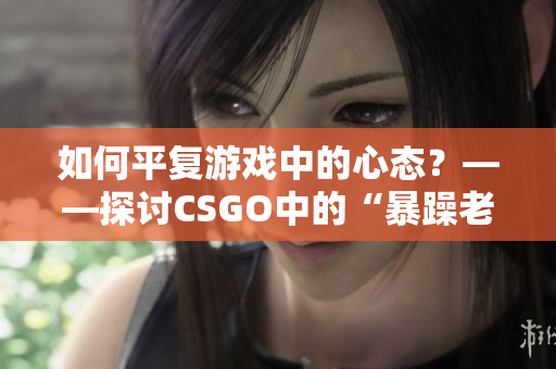 如何平复游戏中的心态？——探讨CSGO中的“暴躁老阿姨”