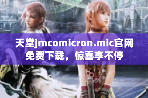 天堂jmcomicron.mic官网免费下载，惊喜享不停
