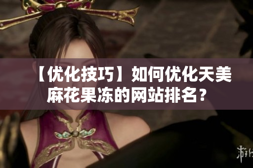 【优化技巧】如何优化天美麻花果冻的网站排名？
