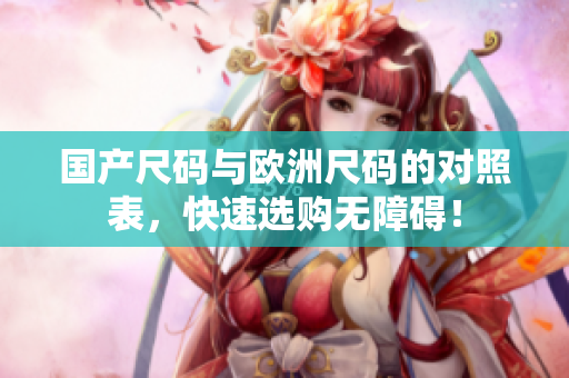 国产尺码与欧洲尺码的对照表，快速选购无障碍！