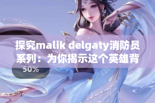 探究malik delgaty消防员系列：为你揭示这个英雄背后的故事