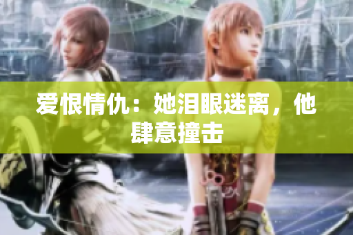 爱恨情仇：她泪眼迷离，他肆意撞击