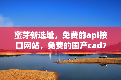 蜜芽新选址，免费的api接口网站，免费的国产cad796