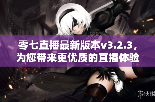 零七直播最新版本v3.2.3，为您带来更优质的直播体验！