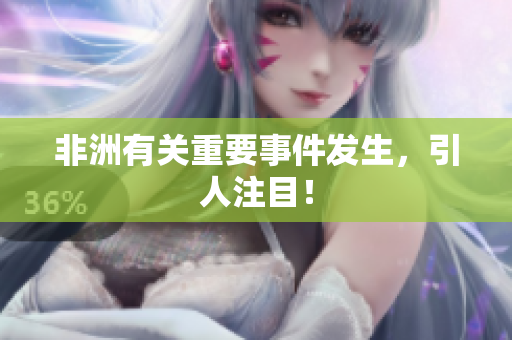 非洲有关重要事件发生，引人注目！