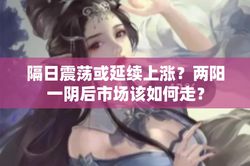 隔日震荡或延续上涨？两阳一阴后市场该如何走？